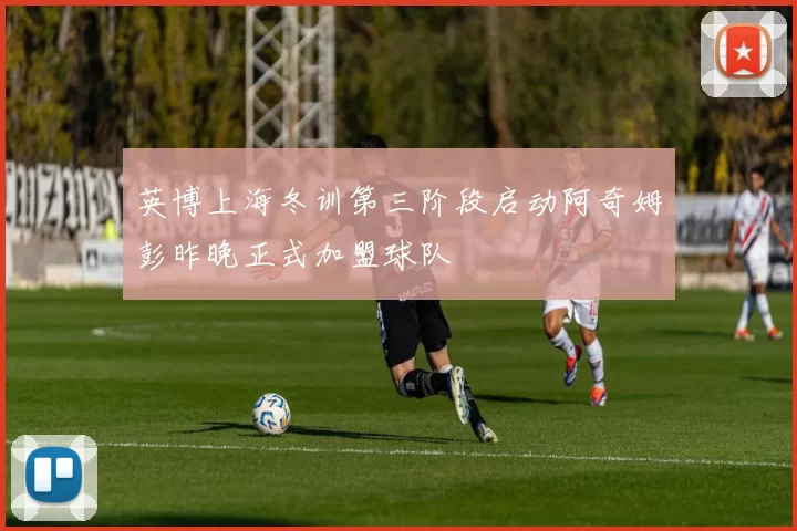 英博上海冬训第三阶段启动阿奇姆彭昨晚正式加盟球队