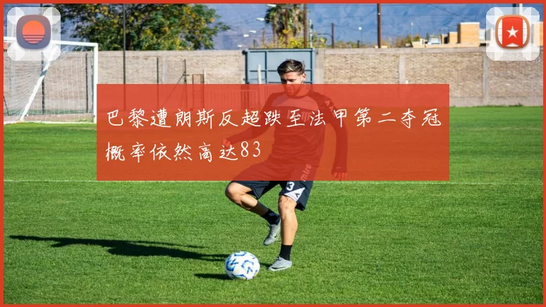 巴黎遭朗斯反超跌至法甲第二夺冠概率依然高达83