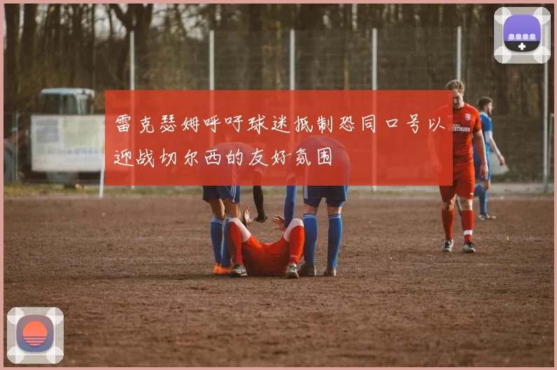 雷克瑟姆呼吁球迷抵制恐同口号以迎战切尔西的友好氛围
