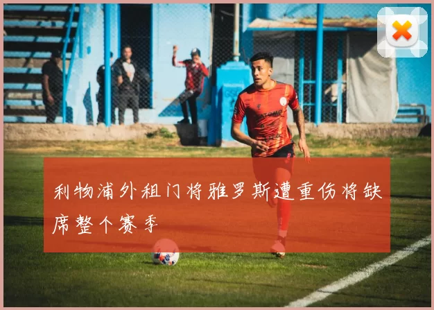 利物浦外租门将雅罗斯遭重伤将缺席整个赛季