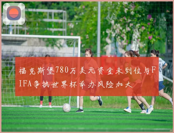 福克斯堡780万美元资金未到位与FIFA争执世界杯举办风险加大
