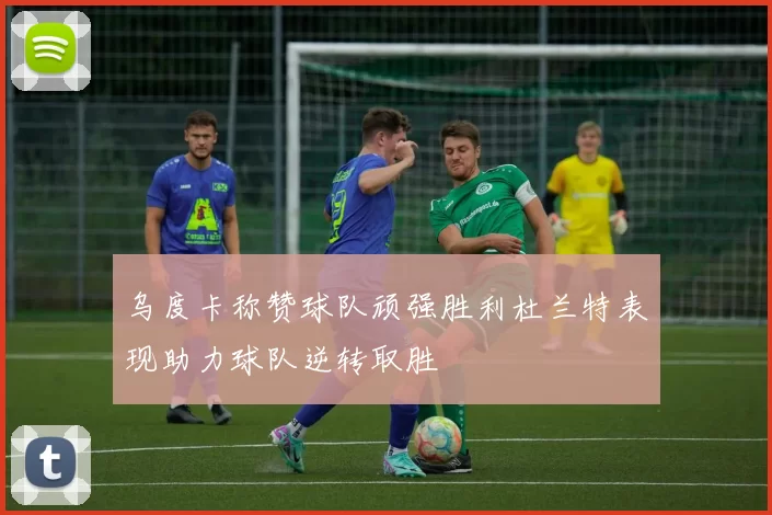乌度卡称赞球队顽强胜利杜兰特表现助力球队逆转取胜
