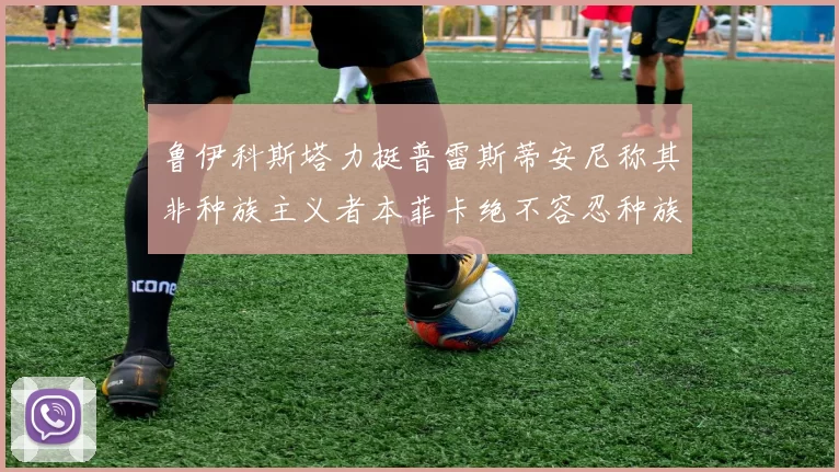鲁伊科斯塔力挺普雷斯蒂安尼称其非种族主义者本菲卡绝不容忍种族歧视