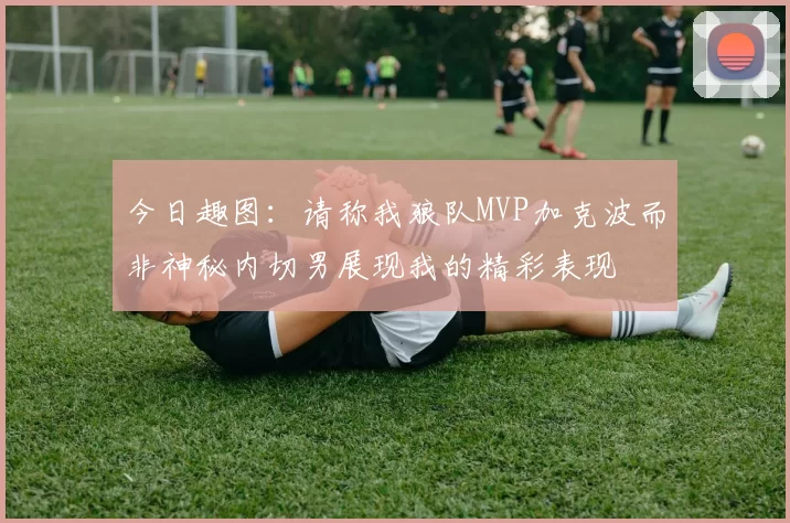 今日趣图：请称我狼队MVP加克波而非神秘内切男展现我的精彩表现