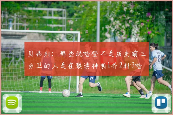 贝弗利：那些说哈登不是历史前三分卫的人是在亵渎神明1乔2科3哈