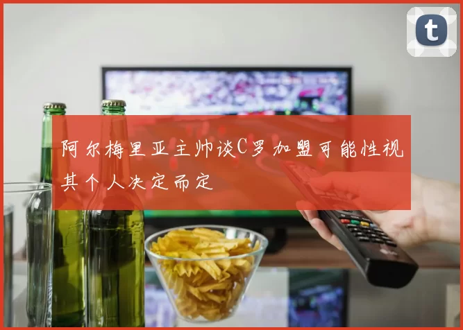 阿尔梅里亚主帅谈C罗加盟可能性视其个人决定而定