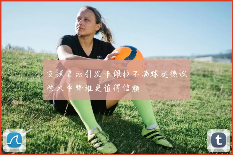 艾顿言论引发卡佩拉不满球迷热议两大中锋谁更值得信赖