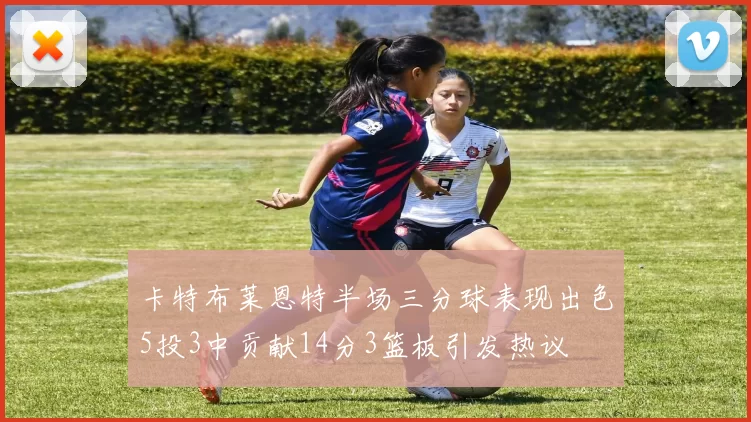 卡特布莱恩特半场三分球表现出色5投3中贡献14分3篮板引发热议