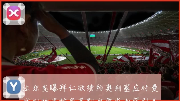 法尔克曝拜仁欲续约奥利塞应对曼城利物浦挖角莱默尔要求加薪引关注