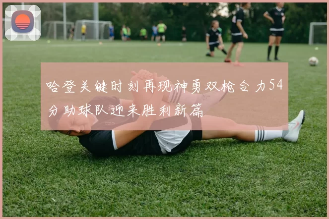 哈登关键时刻再现神勇双枪合力54分助球队迎来胜利新篇