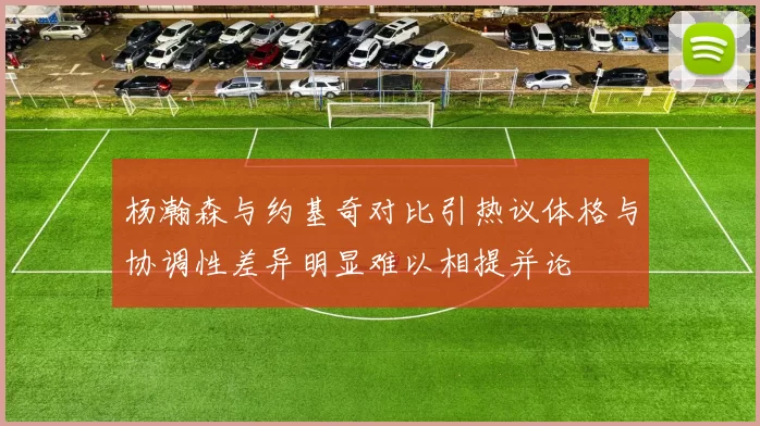 杨瀚森与约基奇对比引热议体格与协调性差异明显难以相提并论