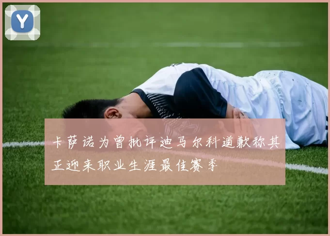 卡萨诺为曾批评迪马尔科道歉称其正迎来职业生涯最佳赛季