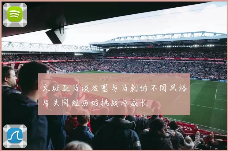 文班亚马谈活塞与马刺的不同风格与共同经历的挑战与成长