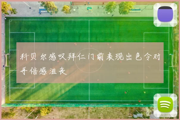 科贝尔感叹拜仁门前表现出色令对手倍感沮丧