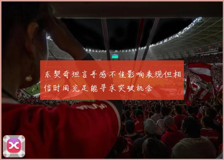 东契奇坦言手感不佳影响表现但相信时间充足能寻求突破机会