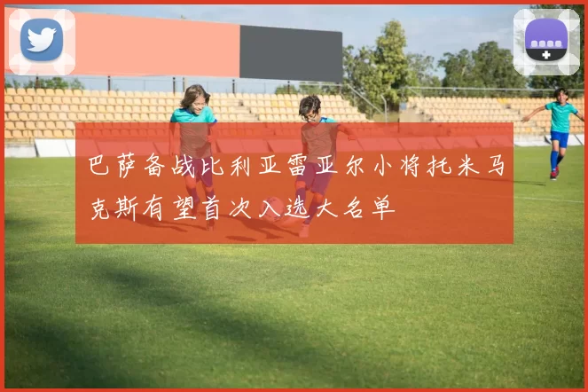 巴萨备战比利亚雷亚尔小将托米马克斯有望首次入选大名单