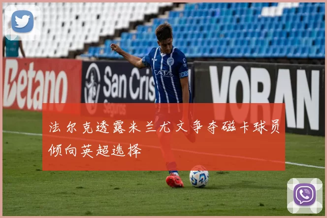 法尔克透露米兰尤文争夺磁卡球员倾向英超选择