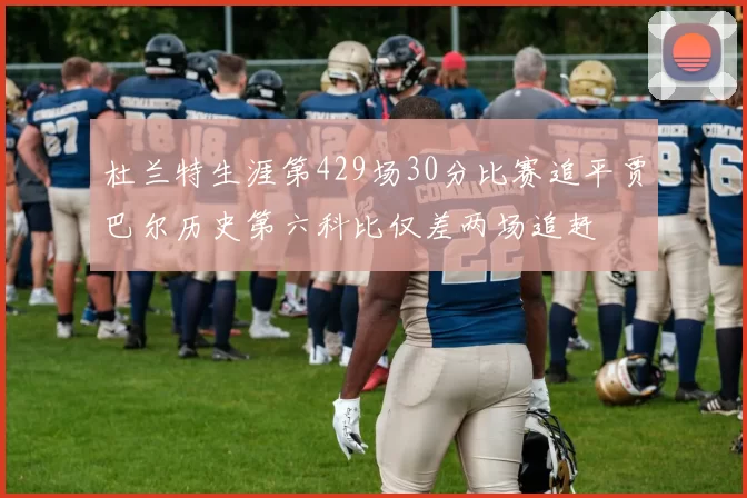 杜兰特生涯第429场30分比赛追平贾巴尔历史第六科比仅差两场追赶