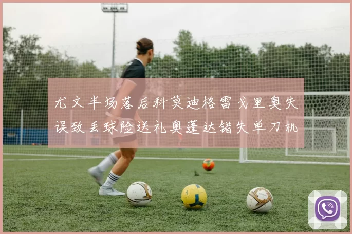 尤文半场落后科莫迪格雷戈里奥失误致丢球险送礼奥蓬达错失单刀机会