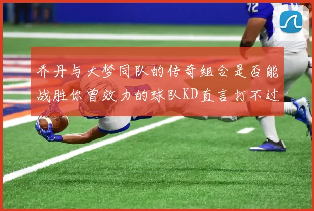 乔丹与大梦同队的传奇组合是否能战胜你曾效力的球队KD直言打不过实在太疯狂