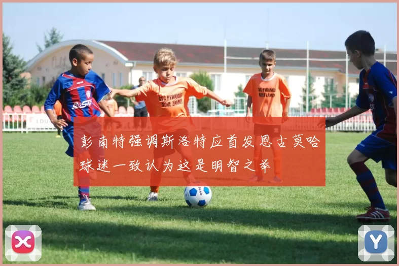 彭南特强调斯洛特应首发恩古莫哈球迷一致认为这是明智之举
