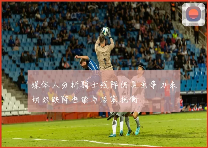 媒体人分析骑士残阵仍具竞争力米切尔缺阵也能与活塞抗衡