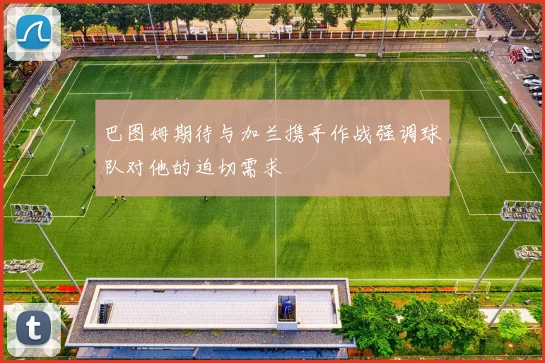 巴图姆期待与加兰携手作战强调球队对他的迫切需求