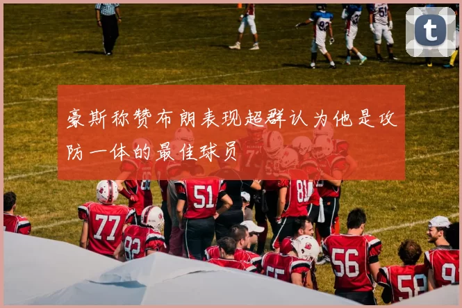 豪斯称赞布朗表现超群认为他是攻防一体的最佳球员