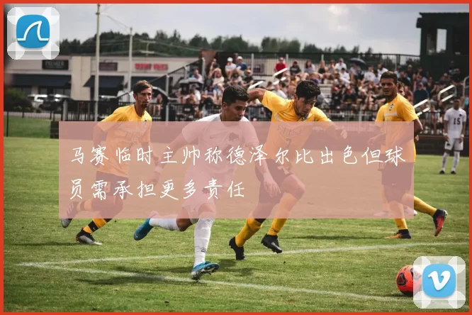 马赛临时主帅称德泽尔比出色但球员需承担更多责任