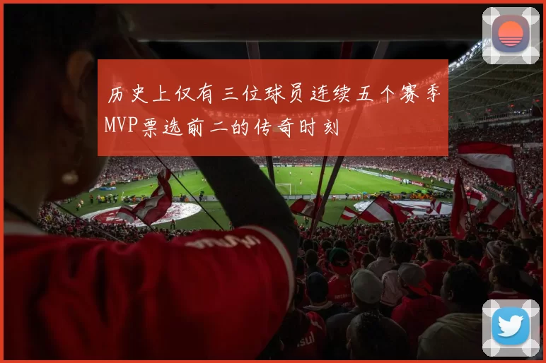 历史上仅有三位球员连续五个赛季MVP票选前二的传奇时刻