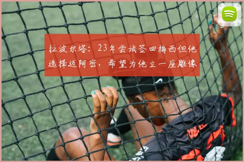 拉波尔塔：23年尝试签回梅西但他选择迈阿密，希望为他立一座雕像
