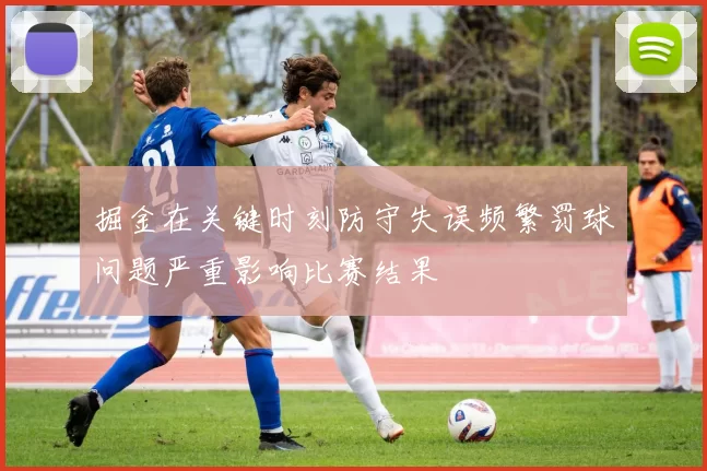 掘金在关键时刻防守失误频繁罚球问题严重影响比赛结果