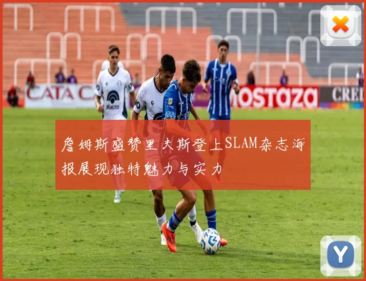 詹姆斯盛赞里夫斯登上SLAM杂志海报展现独特魅力与实力