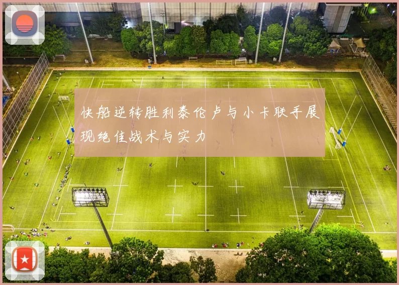 快船逆转胜利泰伦卢与小卡联手展现绝佳战术与实力