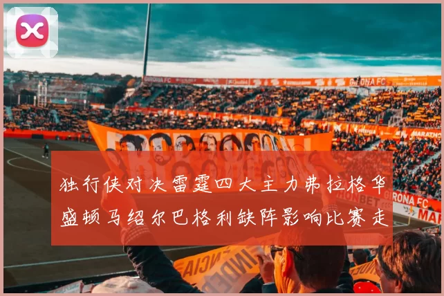 独行侠对决雷霆四大主力弗拉格华盛顿马绍尔巴格利缺阵影响比赛走势