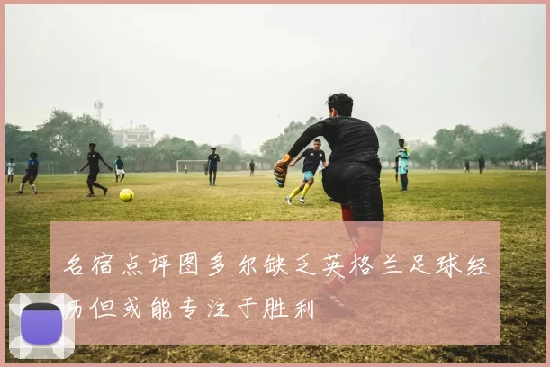 名宿点评图多尔缺乏英格兰足球经历但或能专注于胜利
