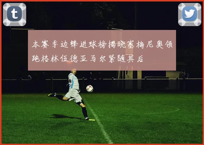 本赛季边锋进球榜揭晓塞梅尼奥领跑格林伍德亚马尔紧随其后