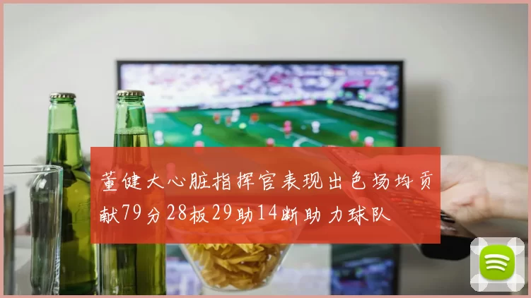 董健大心脏指挥官表现出色场均贡献79分28板29助14断助力球队